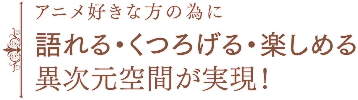 アニメ好きな方の為に語れる・くつろげる・楽しめる異次元空間が実現！